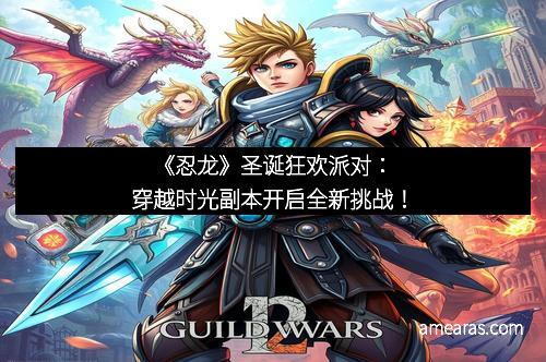 《忍龙》圣诞狂欢派对：穿越时光副本开启全新挑战！
